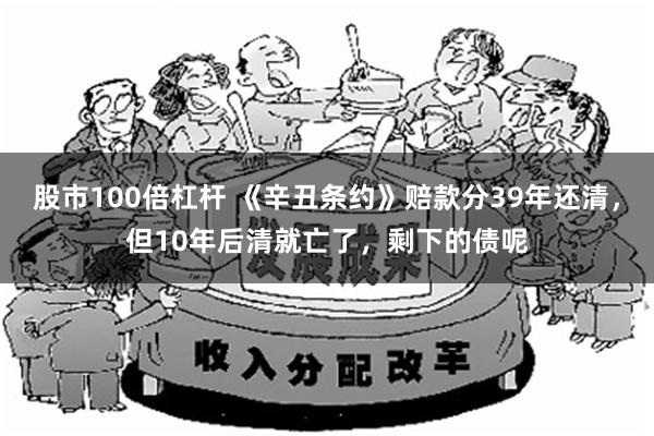 股市100倍杠杆 《辛丑条约》赔款分39年还清，但10年后清就亡了，剩下的债呢