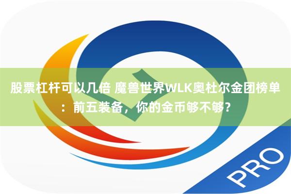 股票杠杆可以几倍 魔兽世界WLK奥杜尔金团榜单：前五装备，你的金币够不够？