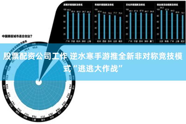 股票配资公司工作 逆水寒手游推全新非对称竞技模式“逃逃大作战”