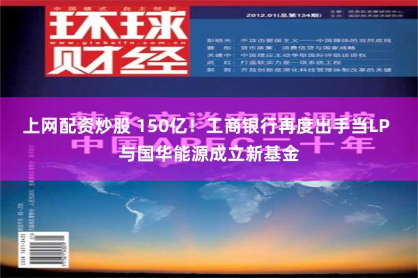 上网配资炒股 150亿！工商银行再度出手当LP 与国华能源成立新基金