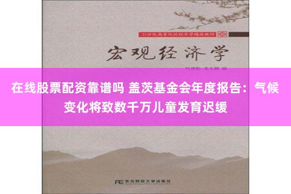 在线股票配资靠谱吗 盖茨基金会年度报告：气候变化将致数千万儿童发育迟缓