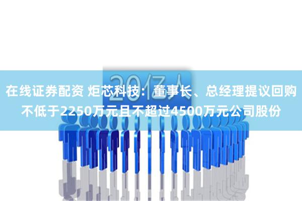 在线证券配资 炬芯科技：董事长、总经理提议回购不低于2250万元且不超过4500万元公司股份