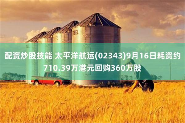 配资炒股技能 太平洋航运(02343)9月16日耗资约710.39万港元回购360万股