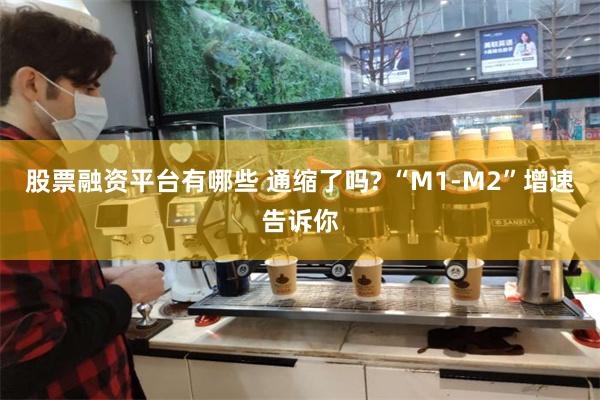 股票融资平台有哪些 通缩了吗? “M1-M2”增速告诉你