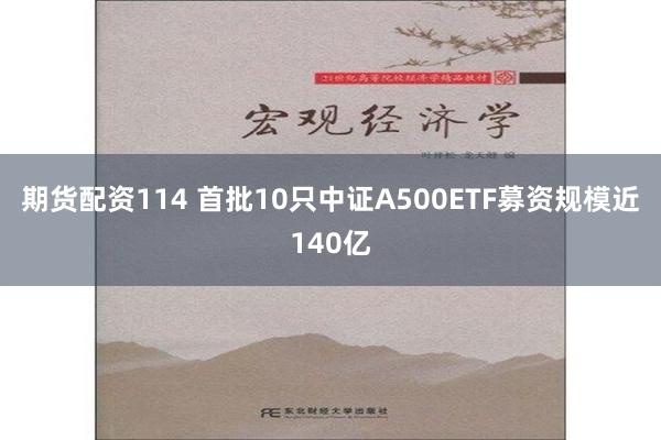 期货配资114 首批10只中证A500ETF募资规模近140亿