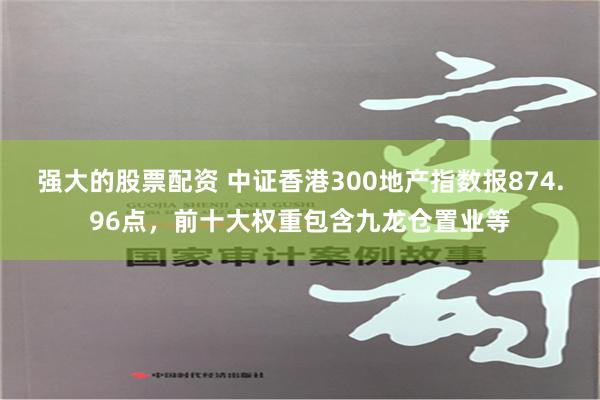 强大的股票配资 中证香港300地产指数报874.96点，前十大权重包含九龙仓置业等