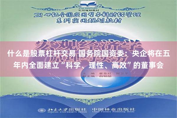 什么是股票杠杆交易 国务院国资委：央企将在五年内全面建立“科学、理性、高效”的董事会