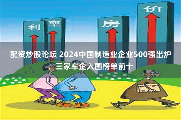 配资炒股论坛 2024中国制造业企业500强出炉，三家车企入围榜单前十