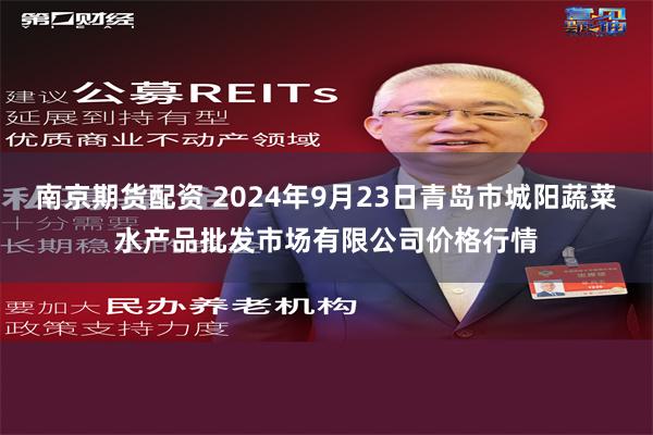 南京期货配资 2024年9月23日青岛市城阳蔬菜水产品批发市场有限公司价格行情