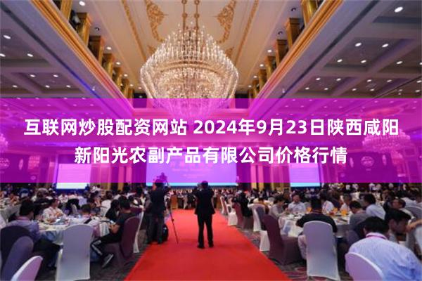 互联网炒股配资网站 2024年9月23日陕西咸阳新阳光农副产品有限公司价格行情