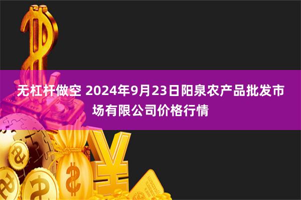 无杠杆做空 2024年9月23日阳泉农产品批发市场有限公司价格行情