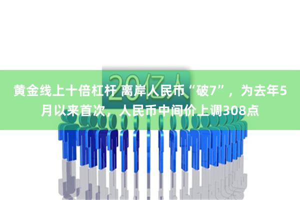 黄金线上十倍杠杆 离岸人民币“破7”，为去年5月以来首次，人民币中间价上调308点