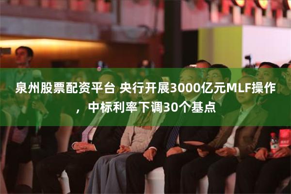 泉州股票配资平台 央行开展3000亿元MLF操作，中标利率下调30个基点