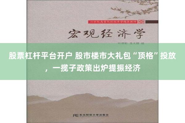 股票杠杆平台开户 股市楼市大礼包“顶格”投放，一揽子政策出炉提振经济