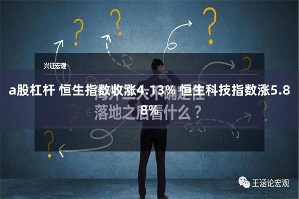 a股杠杆 恒生指数收涨4.13% 恒生科技指数涨5.88%