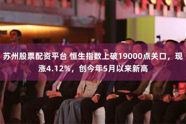 苏州股票配资平台 恒生指数上破19000点关口，现涨4.12%，创今年5月以来新高