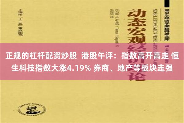 正规的杠杆配资炒股  港股午评：指数高开高走 恒生科技指数大涨4.19% 券商、地产等板块走强