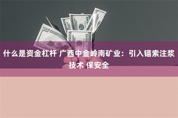 什么是资金杠杆 广西中金岭南矿业：引入锚索注浆技术 保安全