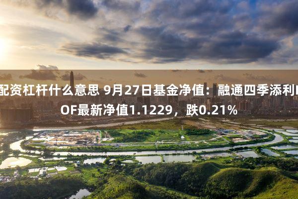 配资杠杆什么意思 9月27日基金净值：融通四季添利LOF最新净值1.1229，跌0.21%