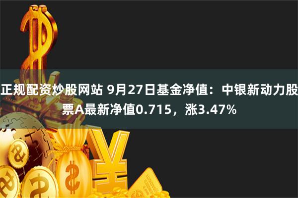 正规配资炒股网站 9月27日基金净值：中银新动力股票A最新净值0.715，涨3.47%