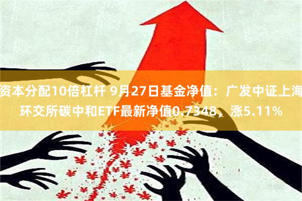 资本分配10倍杠杆 9月27日基金净值：广发中证上海环交所碳中和ETF最新净值0.7348，涨5.11%