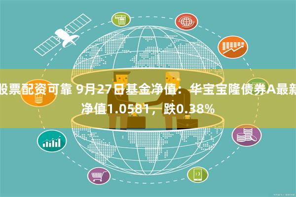 股票配资可靠 9月27日基金净值：华宝宝隆债券A最新净值1.0581，跌0.38%