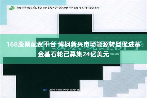 168股票配资平台 博枫新兴市场能源转型促进基金基石轮已募集24亿美元