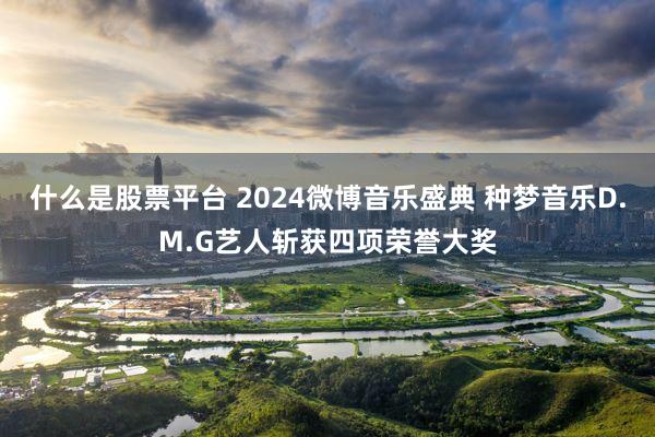 什么是股票平台 2024微博音乐盛典 种梦音乐D.M.G艺人斩获四项荣誉大奖