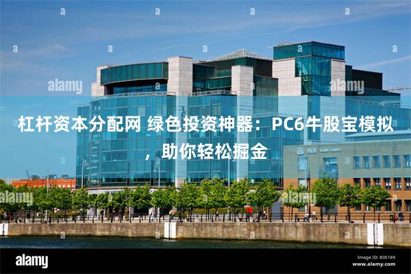 杠杆资本分配网 绿色投资神器：PC6牛股宝模拟，助你轻松掘金