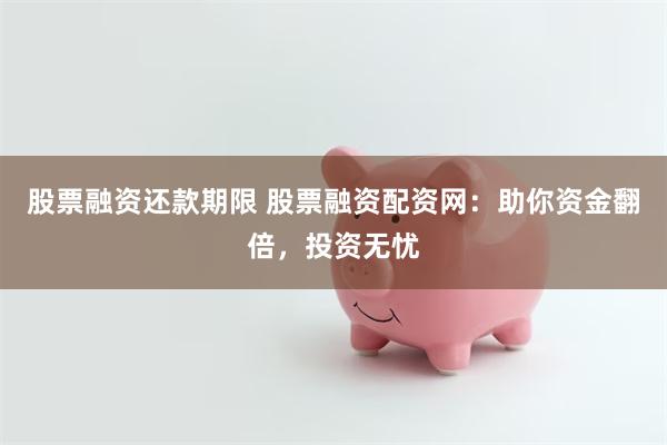 股票融资还款期限 股票融资配资网：助你资金翻倍，投资无忧