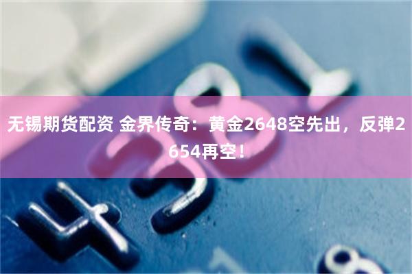 无锡期货配资 金界传奇：黄金2648空先出，反弹2654再空！