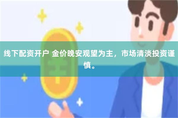 线下配资开户 金价晚安观望为主，市场清淡投资谨慎。