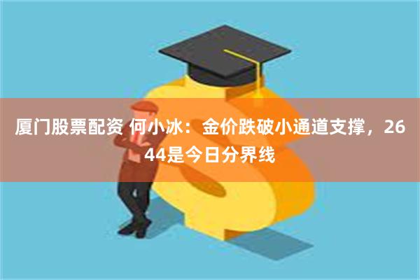 厦门股票配资 何小冰：金价跌破小通道支撑，2644是今日分界线