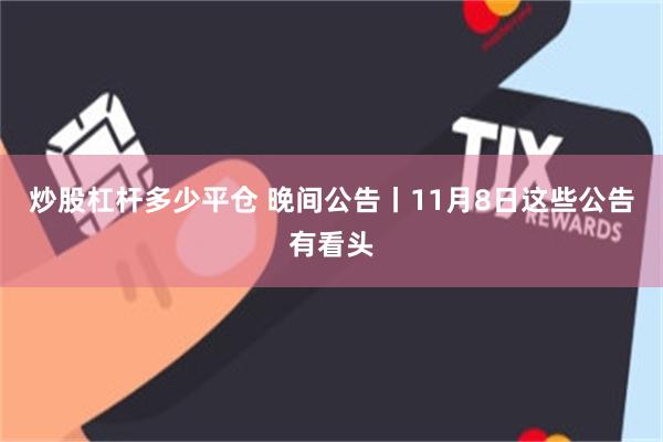 炒股杠杆多少平仓 晚间公告丨11月8日这些公告有看头