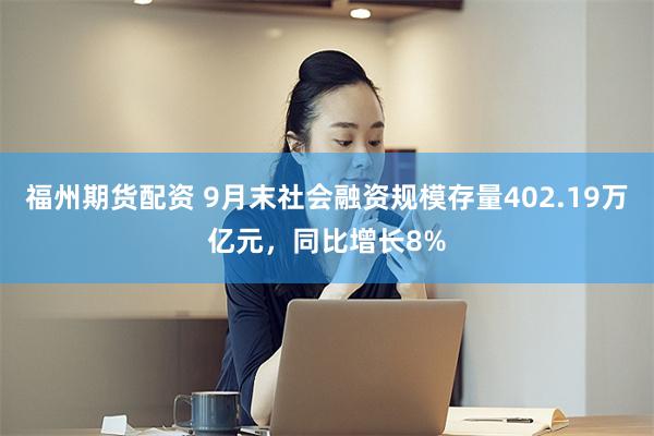 福州期货配资 9月末社会融资规模存量402.19万亿元，同比增长8%