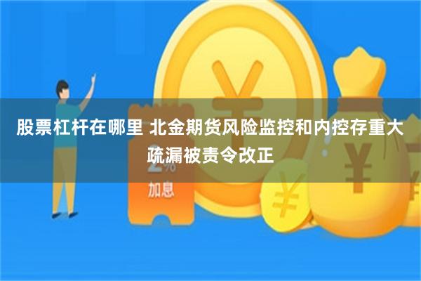 股票杠杆在哪里 北金期货风险监控和内控存重大疏漏被责令改正