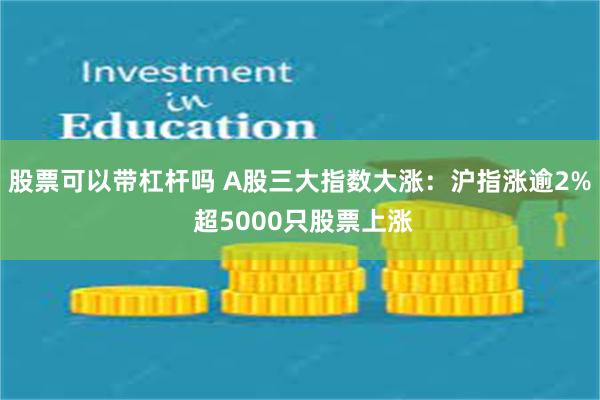 股票可以带杠杆吗 A股三大指数大涨：沪指涨逾2% 超5000只股票上涨