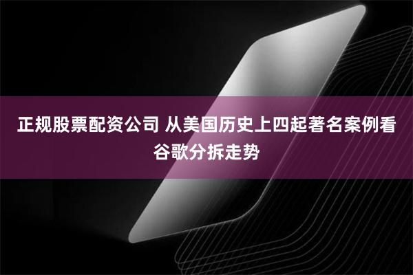 正规股票配资公司 从美国历史上四起著名案例看谷歌分拆走势