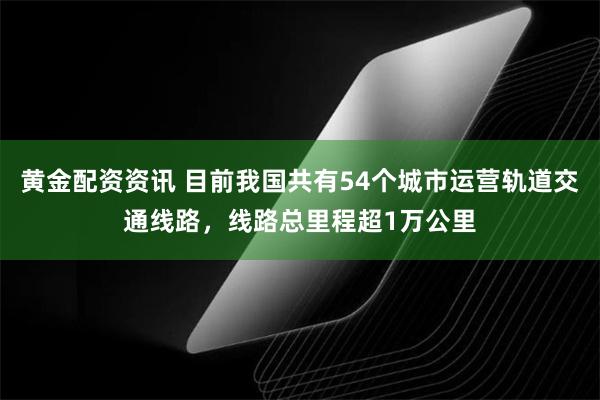 黄金配资资讯 目前我国共有54个城市运营轨道交通线路，线路总里程超1万公里