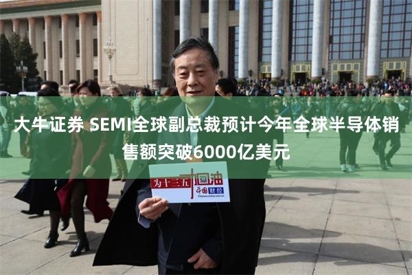 大牛证券 SEMI全球副总裁预计今年全球半导体销售额突破6000亿美元