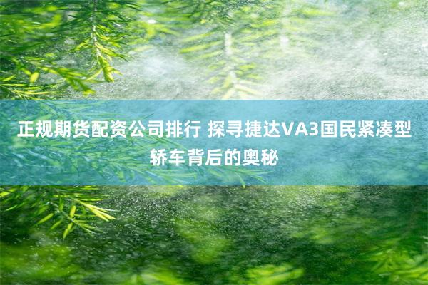 正规期货配资公司排行 探寻捷达VA3国民紧凑型轿车背后的奥秘