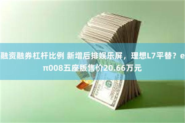 融资融券杠杆比例 新增后排娱乐屏，理想L7平替？eπ008五座版售价20.66万元