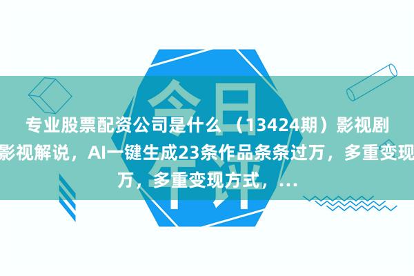 专业股票配资公司是什么 （13424期）影视剧人物自述影视解说，AI一键生成23条作品条条过万，多重变现方式，…