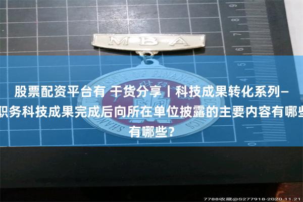 股票配资平台有 干货分享丨科技成果转化系列——职务科技成果完成后向所在单位披露的主要内容有哪些？