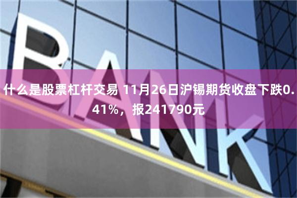 什么是股票杠杆交易 11月26日沪锡期货收盘下跌0.41%，报241790元