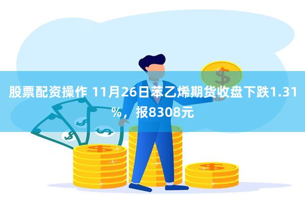 股票配资操作 11月26日苯乙烯期货收盘下跌1.31%，报8308元