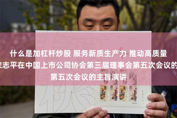 什么是加杠杆炒股 服务新质生产力 推动高质量发展——宋志平在中国上市公司协会第三届理事会第五次会议的主旨演讲