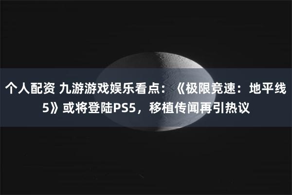 个人配资 九游游戏娱乐看点：《极限竞速：地平线5》或将登陆PS5，移植传闻再引热议