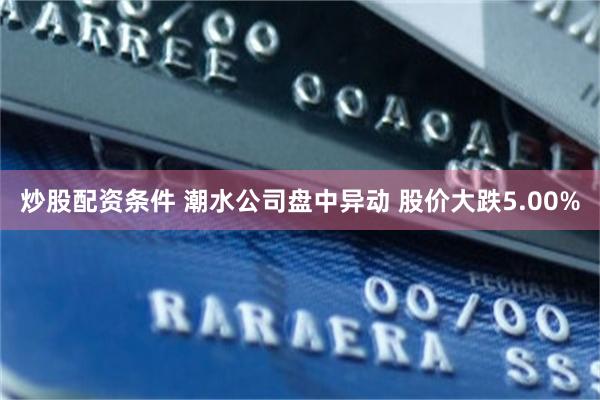 炒股配资条件 潮水公司盘中异动 股价大跌5.00%