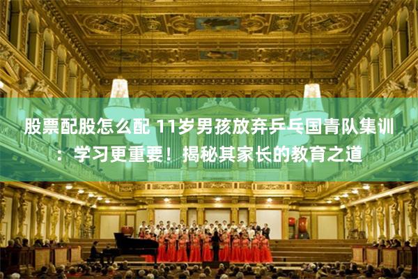 股票配股怎么配 11岁男孩放弃乒乓国青队集训：学习更重要！揭秘其家长的教育之道